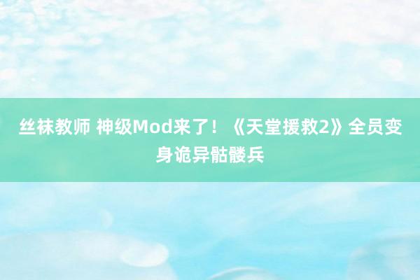 丝袜教师 神级Mod来了！《天堂援救2》全员变身诡异骷髅兵