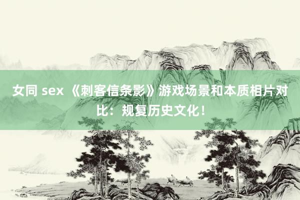 女同 sex 《刺客信条影》游戏场景和本质相片对比：规复历史文化！