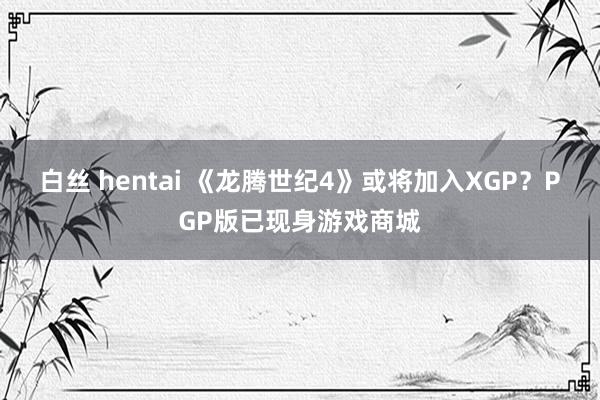 白丝 hentai 《龙腾世纪4》或将加入XGP？PGP版已现身游戏商城