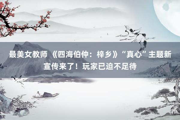最美女教师 《四海伯仲：梓乡》“真心”主题新宣传来了！玩家已迫不足待