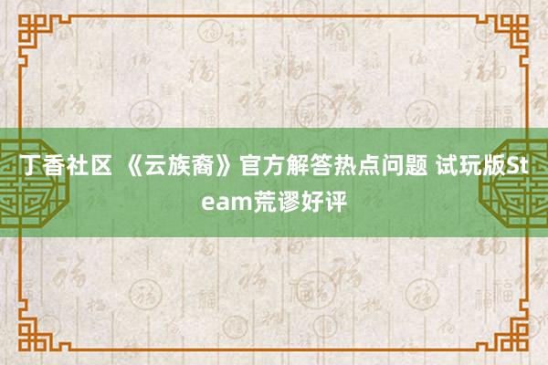 丁香社区 《云族裔》官方解答热点问题 试玩版Steam荒谬好评