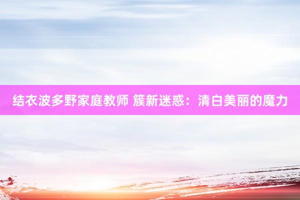 结衣波多野家庭教师 簇新迷惑：清白美丽的魔力