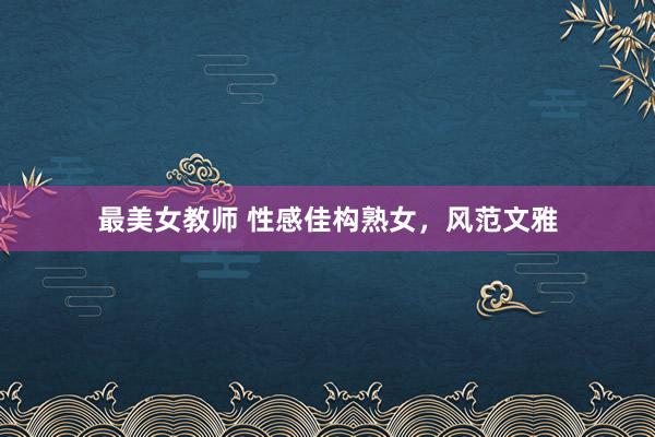 最美女教师 性感佳构熟女，风范文雅