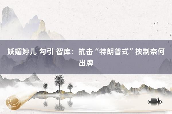妖媚婷儿 勾引 智库：抗击“特朗普式”挟制奈何出牌