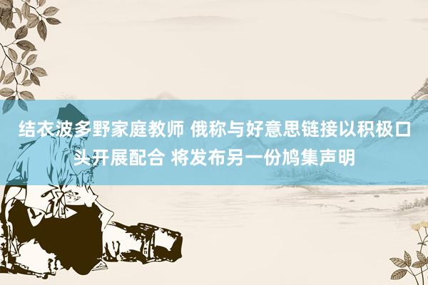 结衣波多野家庭教师 俄称与好意思链接以积极口头开展配合 将发布另一份鸠集声明