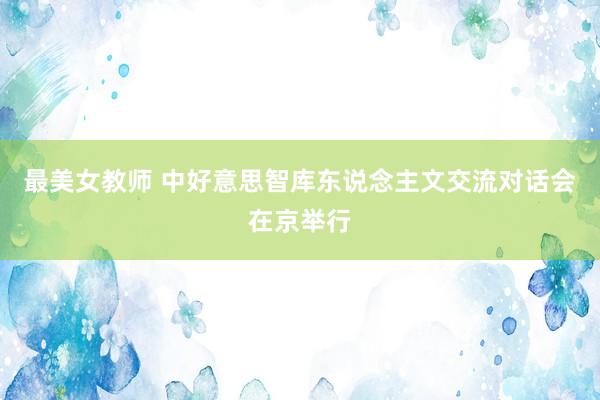 最美女教师 中好意思智库东说念主文交流对话会在京举行