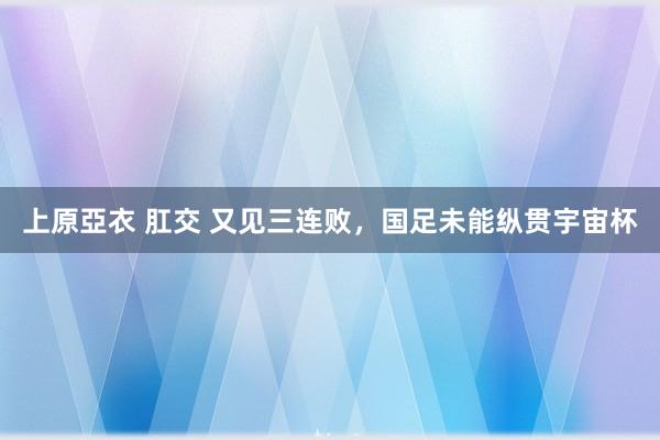 上原亞衣 肛交 又见三连败，国足未能纵贯宇宙杯