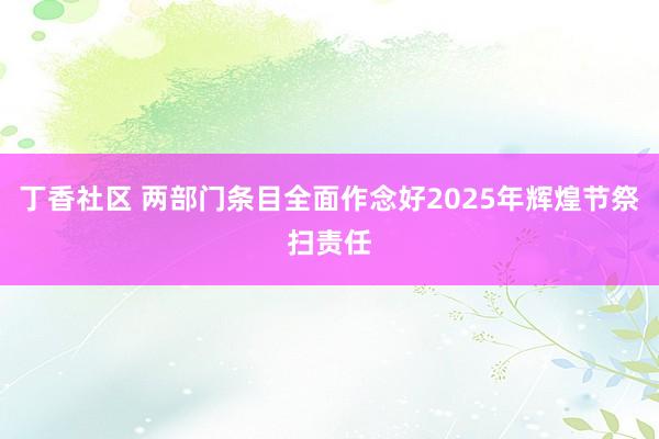 丁香社区 两部门条目全面作念好2025年辉煌节祭扫责任