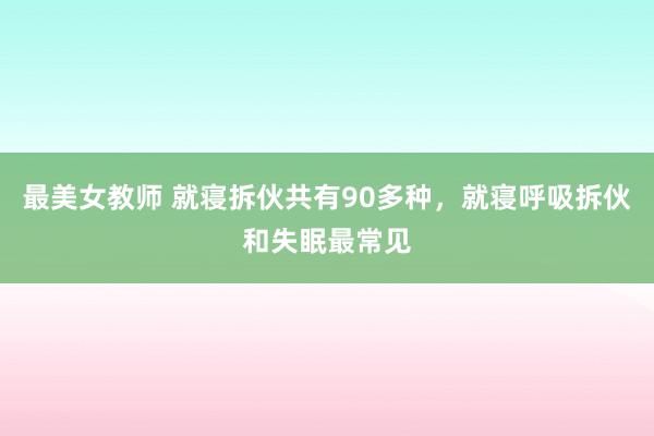最美女教师 就寝拆伙共有90多种，就寝呼吸拆伙和失眠最常见