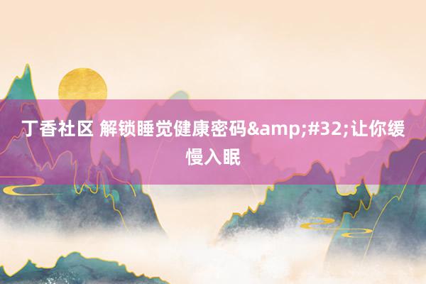 丁香社区 解锁睡觉健康密码&#32;让你缓慢入眠