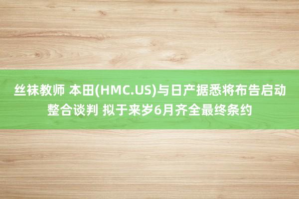 丝袜教师 本田(HMC.US)与日产据悉将布告启动整合谈判 拟于来岁6月齐全最终条约