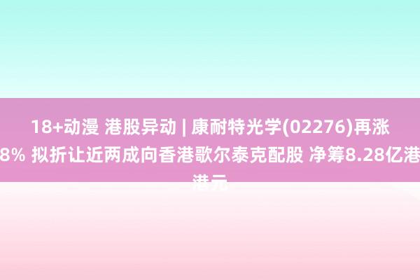18+动漫 港股异动 | 康耐特光学(02276)再涨超8% 拟折让近两成向香港歌尔泰克配股 净筹8.28亿港元