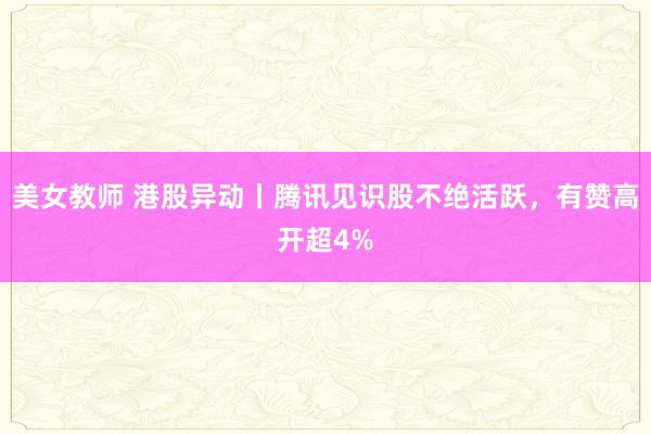 美女教师 港股异动丨腾讯见识股不绝活跃，有赞高开超4%