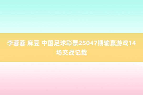 李蓉蓉 麻豆 中国足球彩票25047期输赢游戏14场交战记载