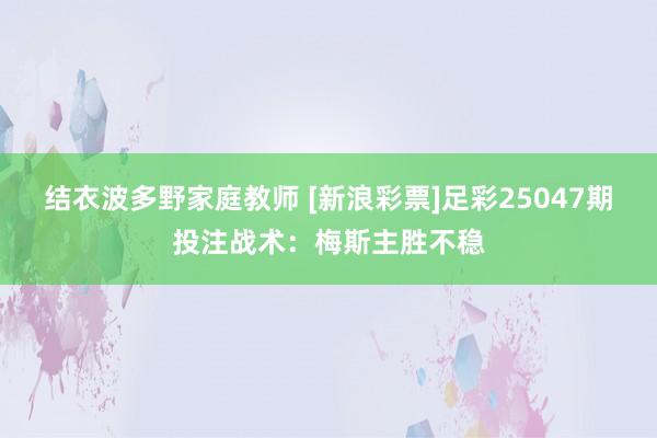 结衣波多野家庭教师 [新浪彩票]足彩25047期投注战术：梅斯主胜不稳