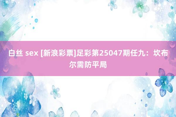 白丝 sex [新浪彩票]足彩第25047期任九：坎布尔需防平局