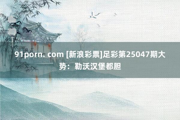 91porn. com [新浪彩票]足彩第25047期大势：勒沃汉堡都胆