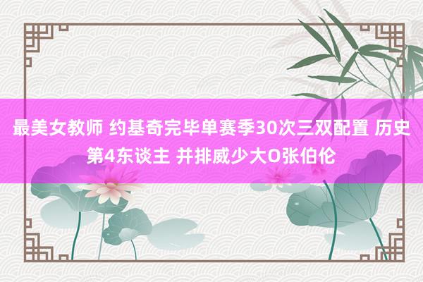 最美女教师 约基奇完毕单赛季30次三双配置 历史第4东谈主 并排威少大O张伯伦