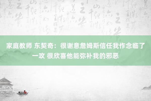 家庭教师 东契奇：很谢意詹姆斯信任我作念临了一攻 很欣喜他能弥补我的邪恶