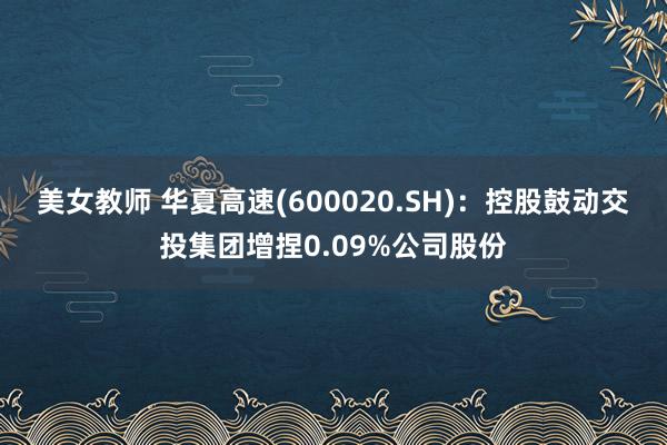 美女教师 华夏高速(600020.SH)：控股鼓动交投集团增捏0.09%公司股份