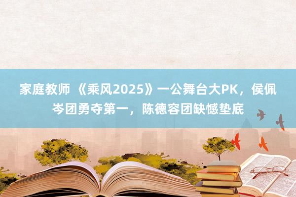 家庭教师 《乘风2025》一公舞台大PK，侯佩岑团勇夺第一，陈德容团缺憾垫底