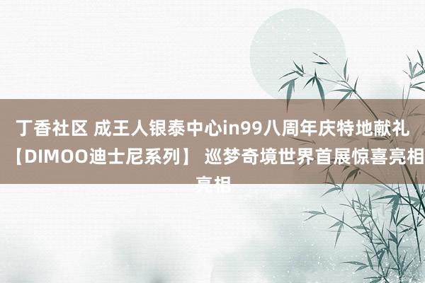 丁香社区 成王人银泰中心in99八周年庆特地献礼 【DIMOO迪士尼系列】 巡梦奇境世界首展惊喜亮相
