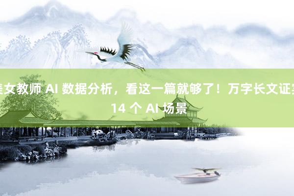美女教师 AI 数据分析，看这一篇就够了！万字长文证实 14 个 AI 场景