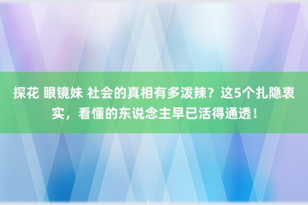 探花 眼镜妹 社会的真相有多泼辣？这5个扎隐衷实，看懂的东说念主早已活得通透！