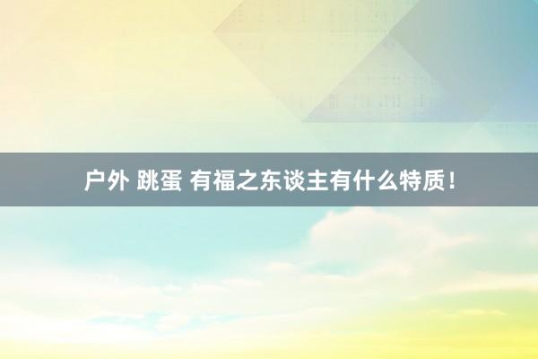 户外 跳蛋 有福之东谈主有什么特质!