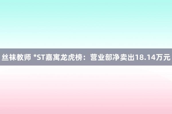 丝袜教师 *ST嘉寓龙虎榜：营业部净卖出18.14万元