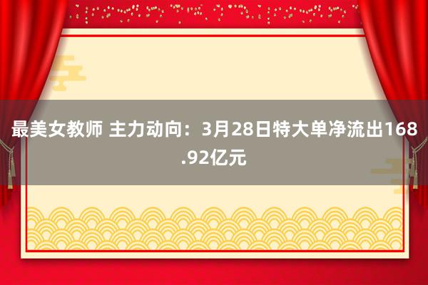 最美女教师 主力动向：3月28日特大单净流出168.92亿元