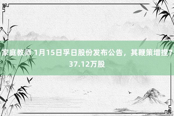 家庭教师 1月15日孚日股份发布公告，其鞭策增捏737.12万股
