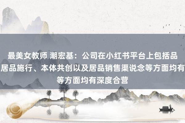 最美女教师 潮宏基：公司在小红书平台上包括品牌告白、居品施行、本体共创以及居品销售渠说念等方面均有深度合营