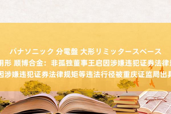 パナソニック 分電盤 大形リミッタースペースなし 露出・半埋込両用形 顺博合金：非孤独董事王启因涉嫌违犯证券法律规矩等违法行径被重庆证监局出具警示函