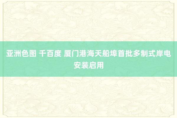亚洲色图 千百度 厦门港海天船埠首批多制式岸电安装启用
