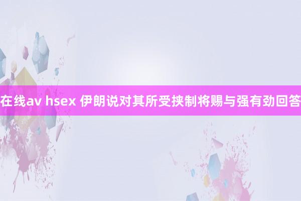 在线av hsex 伊朗说对其所受挟制将赐与强有劲回答