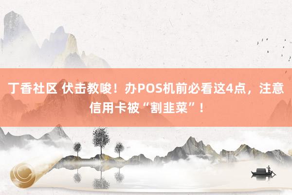 丁香社区 伏击教唆！办POS机前必看这4点，注意信用卡被“割韭菜”！