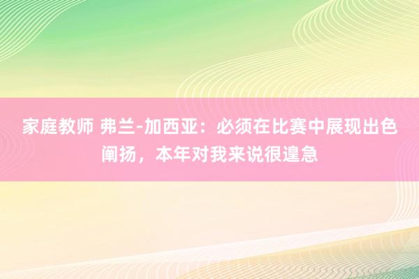 家庭教师 弗兰-加西亚：必须在比赛中展现出色阐扬，本年对我来说很遑急