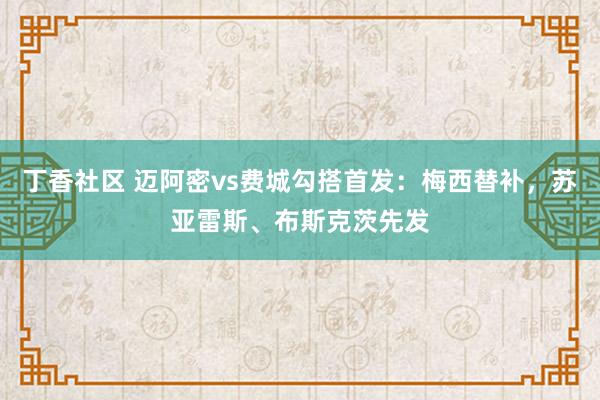 丁香社区 迈阿密vs费城勾搭首发：梅西替补，苏亚雷斯、布斯克茨先发