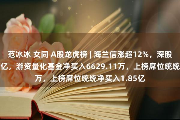 范冰冰 女同 A股龙虎榜 | 海兰信涨超12%，深股通净买入1.52亿，游资量化基金净买入6629.11万，上榜席位统统净买入1.85亿
