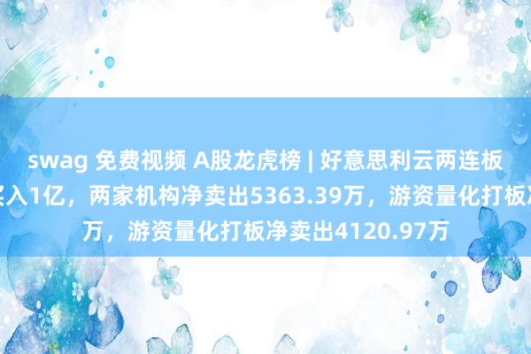 swag 免费视频 A股龙虎榜 | 好意思利云两连板涨停，深股通净买入1亿，两家机构净卖出5363.39万，游资量化打板净卖出4120.97万