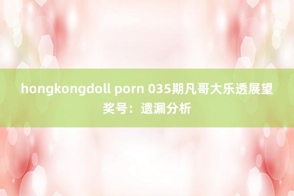 hongkongdoll porn 035期凡哥大乐透展望奖号：遗漏分析
