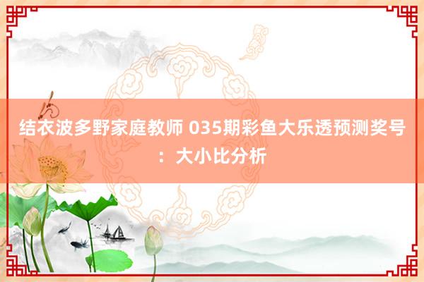 结衣波多野家庭教师 035期彩鱼大乐透预测奖号：大小比分析