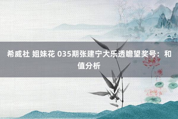 希威社 姐妹花 035期张建宁大乐透瞻望奖号：和值分析