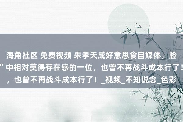 海角社区 免费视频 朱孝天成好意思食自媒体，脸盘吃的肉乎乎的，“F4”中相对莫得存在感的一位，也曾不再战斗成本行了！_视频_不知说念_色彩