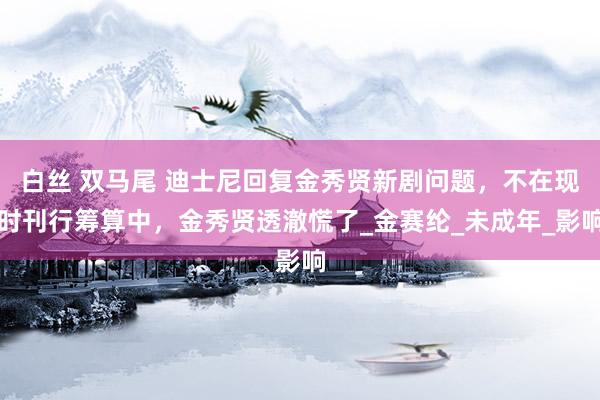 白丝 双马尾 迪士尼回复金秀贤新剧问题，不在现时刊行筹算中，金秀贤透澈慌了_金赛纶_未成年_影响