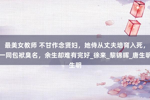 最美女教师 不甘作念贤妇，她侍从丈夫培育入死，一同包袱臭名，余生却难有完好_徐来_黎锦晖_唐生明