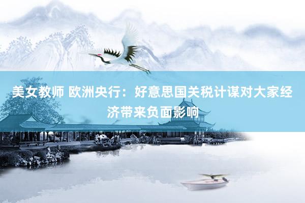 美女教师 欧洲央行：好意思国关税计谋对大家经济带来负面影响