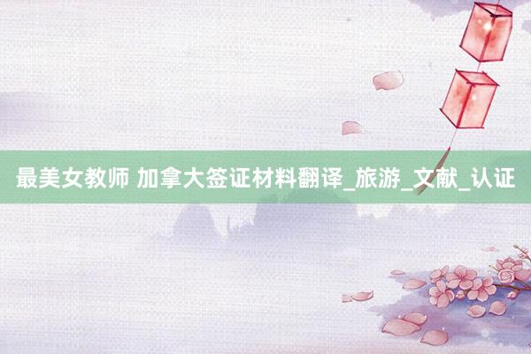 最美女教师 加拿大签证材料翻译_旅游_文献_认证