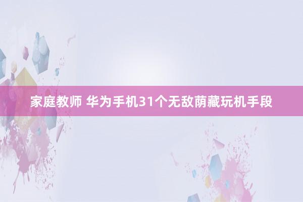 家庭教师 华为手机31个无敌荫藏玩机手段